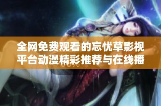 全网免费观看的忘忧草影视平台动漫精彩推荐与在线播放体验