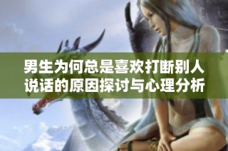 男生为何总是喜欢打断别人说话的原因探讨与心理分析