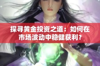 探寻黄金投资之道：如何在市场波动中稳健获利？