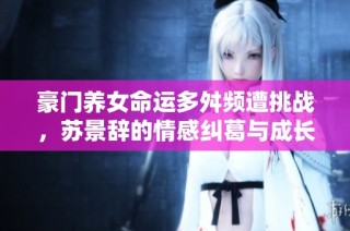 豪门养女命运多舛频遭挑战，苏景辞的情感纠葛与成长之路