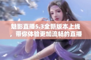魅影直播5.3全新版本上线，带你体验更加流畅的直播互动体验