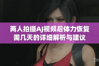 两人拍摄AJ视频后体力恢复需几天的详细解析与建议