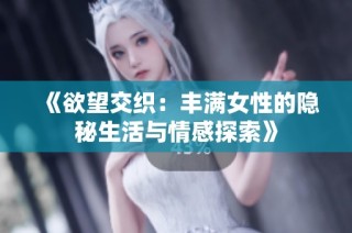 《欲望交织：丰满女性的隐秘生活与情感探索》