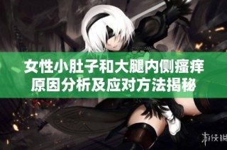 女性小肚子和大腿内侧瘙痒原因分析及应对方法揭秘