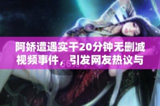 阿娇遭遇实干20分钟无删减视频事件，引发网友热议与关注