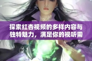 探索红杏视频的多样内容与独特魅力，满足你的视听需求