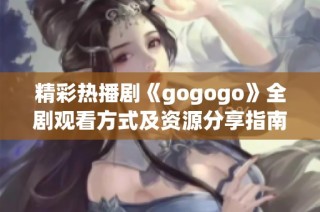 精彩热播剧《gogogo》全剧观看方式及资源分享指南