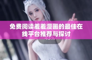 免费阅读羞羞漫画的最佳在线平台推荐与探讨