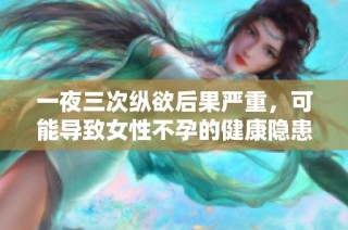 一夜三次纵欲后果严重，可能导致女性不孕的健康隐患解析