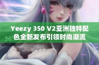 Yeezy 350 V2亚洲独特配色全新发布引领时尚潮流