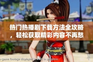 热门热播剧下载方法全攻略，轻松获取精彩内容不再愁