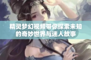 精灵梦幻视频带你探索未知的奇妙世界与迷人故事