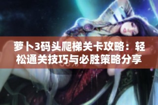 萝卜3码头爬梯关卡攻略：轻松通关技巧与必胜策略分享