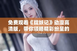 免费观看《捉妖记》动漫高清版，带你领略精彩纷呈的妖怪世界