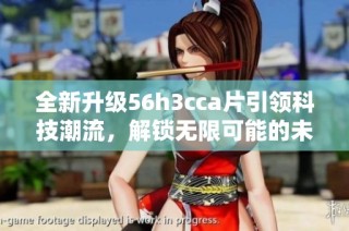 全新升级56h3cca片引领科技潮流，解锁无限可能的未来体验