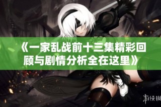 《一家乱战前十三集精彩回顾与剧情分析全在这里》