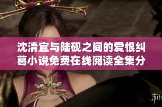 沈清宜与陆砚之间的爱恨纠葛小说免费在线阅读全集分享