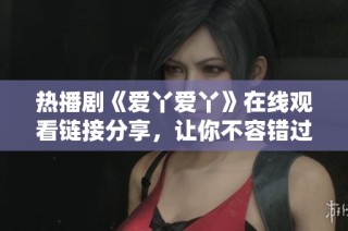 热播剧《爱丫爱丫》在线观看链接分享，让你不容错过精彩剧情