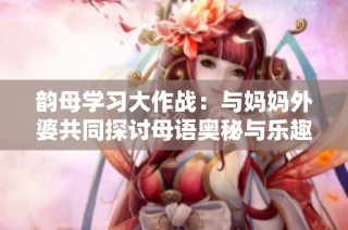 韵母学习大作战：与妈妈外婆共同探讨母语奥秘与乐趣