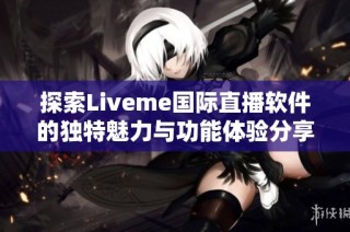 探索Liveme国际直播软件的独特魅力与功能体验分享