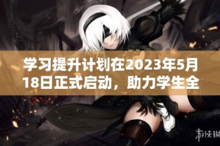 学习提升计划在2023年5月18日正式启动，助力学生全面发展