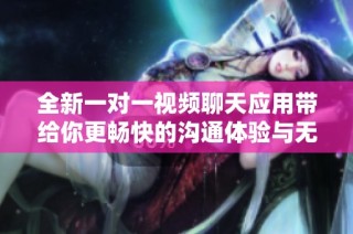 全新一对一视频聊天应用带给你更畅快的沟通体验与无限可能