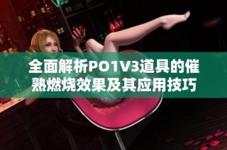 全面解析PO1V3道具的催熟燃烧效果及其应用技巧