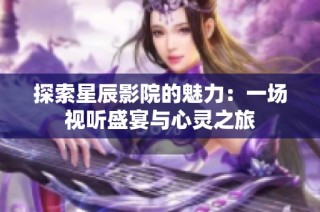 探索星辰影院的魅力：一场视听盛宴与心灵之旅