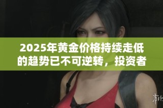 2025年黄金价格持续走低的趋势已不可逆转，投资者需做好准备