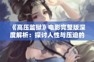 《高压监狱》电影完整版深度解析：探讨人性与压迫的阴暗面