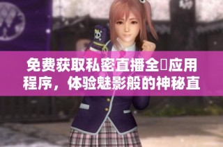 免费获取私密直播全婐应用程序，体验魅影般的神秘直播乐趣