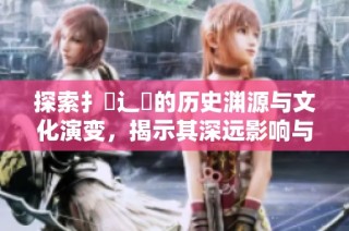 探索扌喿辶畐的历史渊源与文化演变，揭示其深远影响与现状