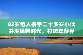 82岁老人携手二十多岁小伙共度温馨时光，打破年龄界限的美好友谊