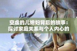 空虚的儿媳妇背后的故事：探讨家庭关系与个人内心的矛盾冲突