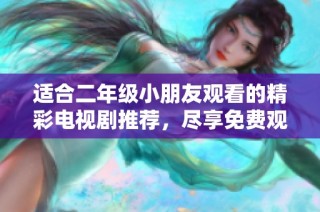 适合二年级小朋友观看的精彩电视剧推荐，尽享免费观看资源！