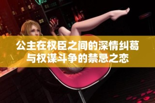 公主在权臣之间的深情纠葛与权谋斗争的禁忌之恋