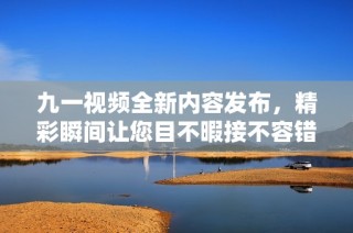 九一视频全新内容发布，精彩瞬间让您目不暇接不容错过