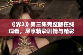 《界2》第三集完整版在线观看，尽享精彩剧情与精彩瞬间！