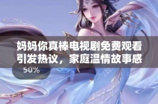 妈妈你真棒电视剧免费观看引发热议，家庭温情故事感动观众