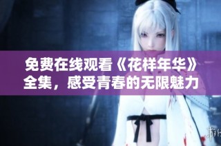 免费在线观看《花样年华》全集，感受青春的无限魅力与浪漫纠葛