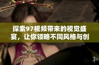 探索97视频带来的视觉盛宴，让你领略不同风格与创意的无限可能性