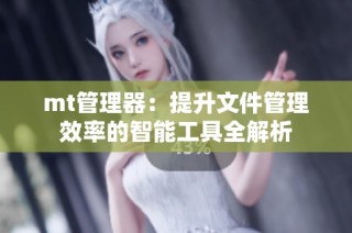 mt管理器：提升文件管理效率的智能工具全解析