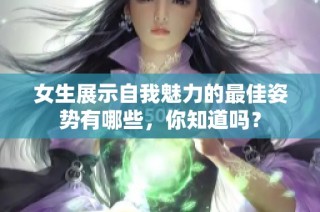女生展示自我魅力的最佳姿势有哪些，你知道吗？