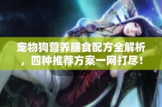 宠物狗营养膳食配方全解析，四种推荐方案一网打尽！