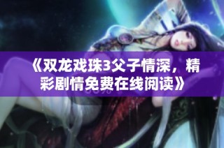 《双龙戏珠3父子情深，精彩剧情免费在线阅读》