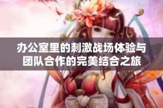办公室里的刺激战场体验与团队合作的完美结合之旅