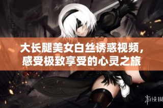 大长腿美女白丝诱惑视频，感受极致享受的心灵之旅