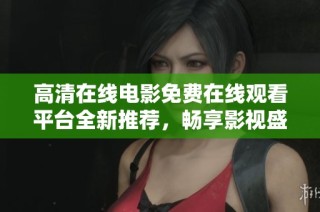 高清在线电影免费在线观看平台全新推荐，畅享影视盛宴不容错过