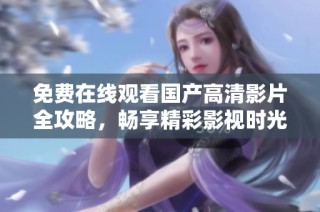 免费在线观看国产高清影片全攻略，畅享精彩影视时光