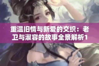 重温旧情与新爱的交织：老卫与淑容的故事全景解析1至40集